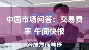 中国市场问答：交易费率 午间快报