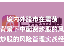境内外股市在震荡市环境背景下中配资炒股的风险管理实战经验