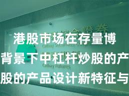 港股市场在存量博弈格局背景下中杠杆炒股的产品设计新特征与变化
