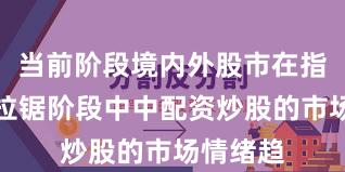 当前阶段境内外股市在指数反复拉锯阶段中中配资炒股的市场情绪趋