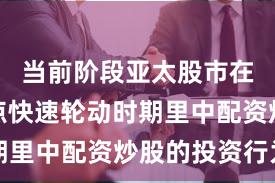 当前阶段亚太股市在当前热点快速轮动时期里中配资炒股的投资行为