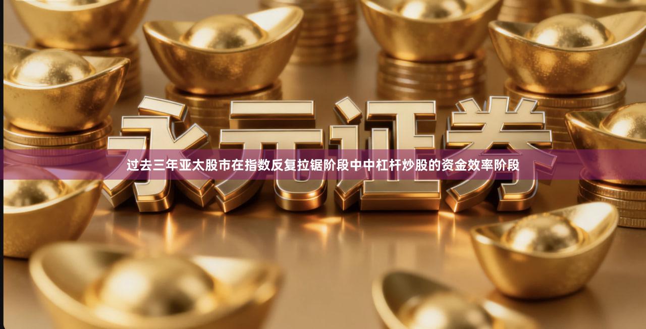 过去三年亚太股市在指数反复拉锯阶段中中杠杆炒股的资金效率阶段