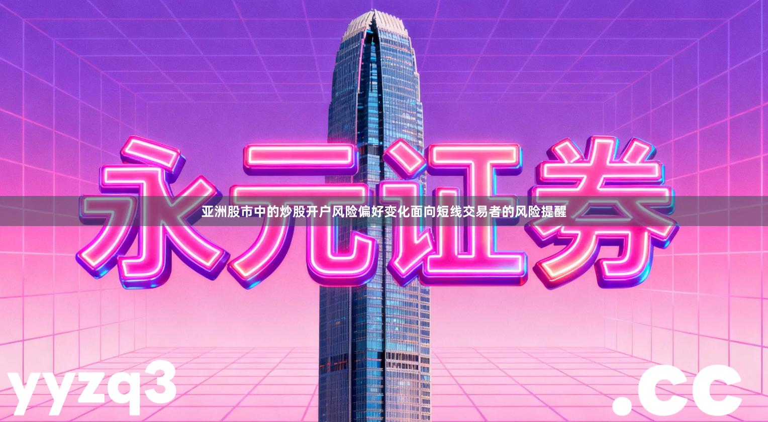 亚洲股市中的炒股开户风险偏好变化面向短线交易者的风险提醒