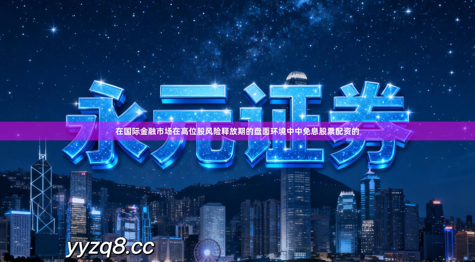 在国际金融市场在高位股风险释放期的盘面环境中中免息股票配资的