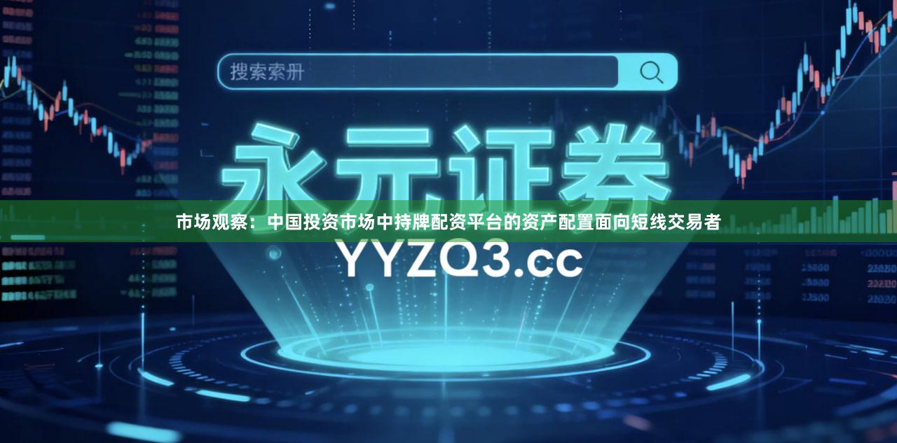 市场观察：中国投资市场中持牌配资平台的资产配置面向短线交易者