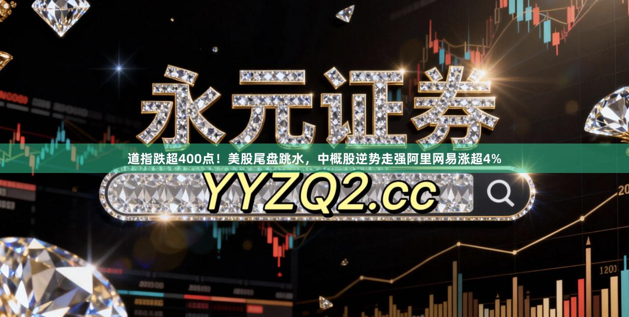 道指跌超400点!美股尾盘跳水,中概股逆势走强阿里网易涨超4%