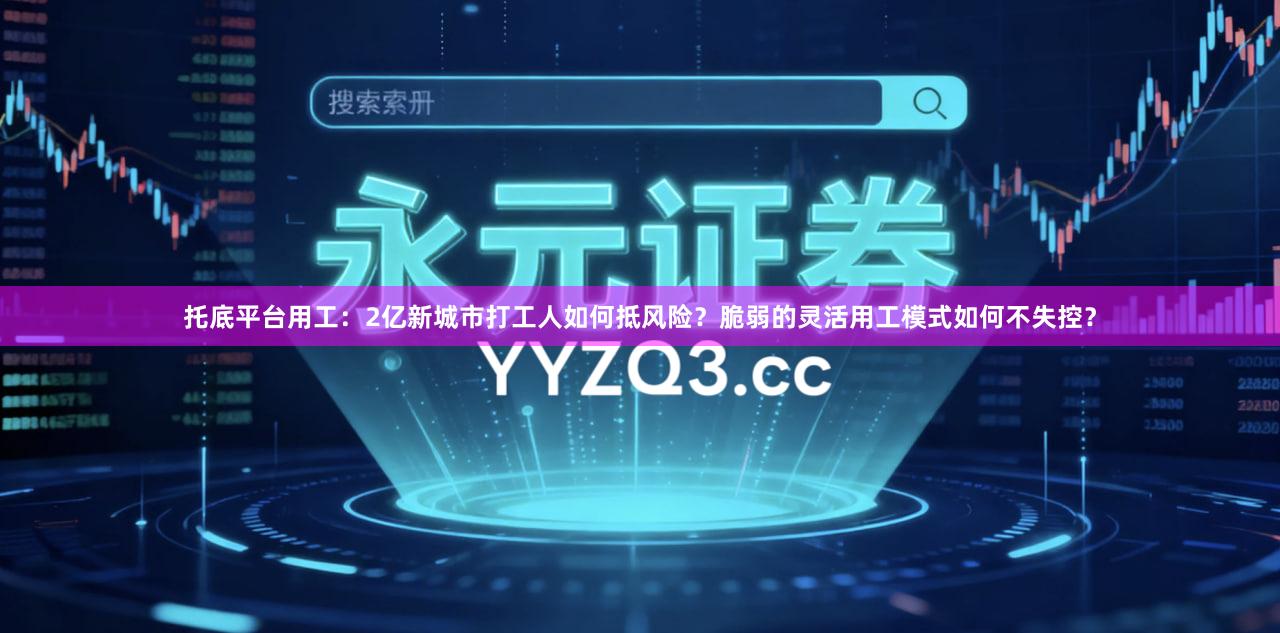 托底平台用工：2亿新城市打工人如何抵风险？脆弱的灵活用工模式如何不失控？